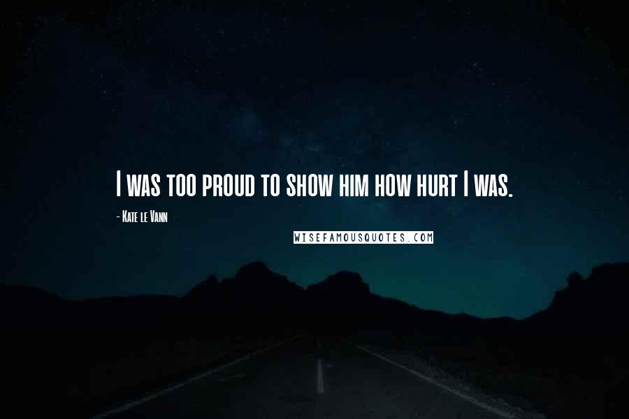 Kate Le Vann Quotes: I was too proud to show him how hurt I was.