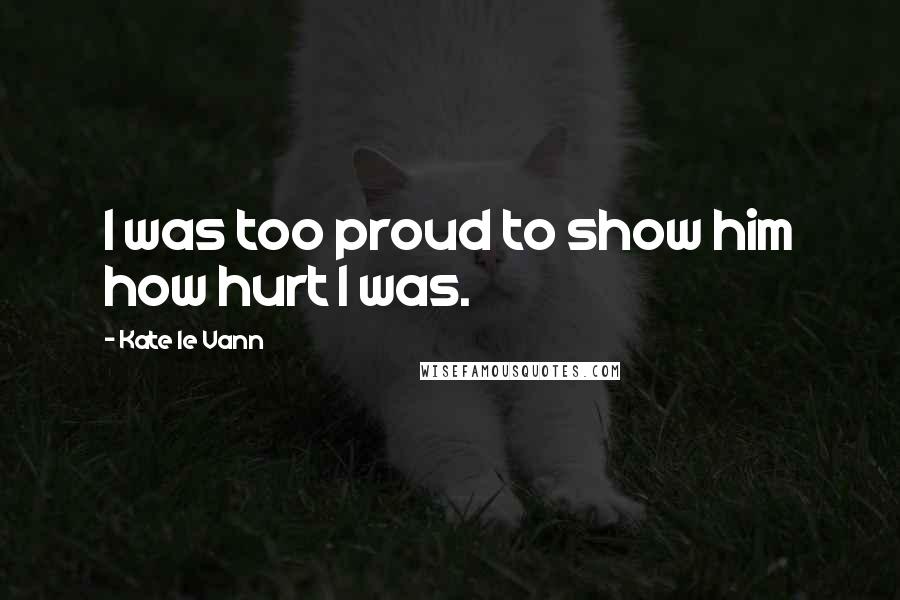 Kate Le Vann Quotes: I was too proud to show him how hurt I was.