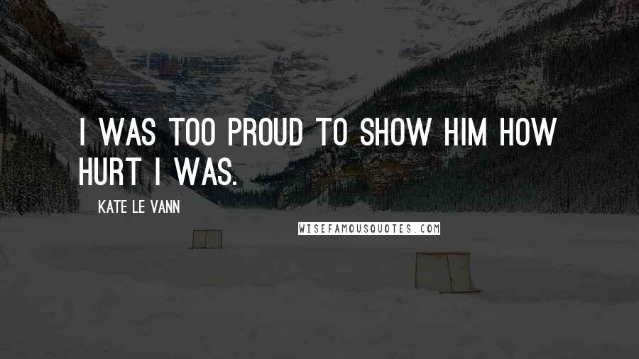 Kate Le Vann Quotes: I was too proud to show him how hurt I was.