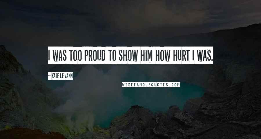 Kate Le Vann Quotes: I was too proud to show him how hurt I was.