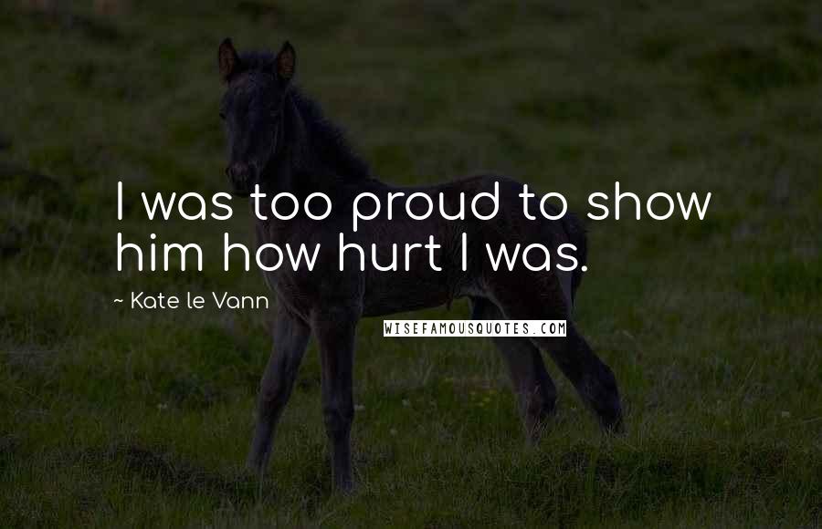 Kate Le Vann Quotes: I was too proud to show him how hurt I was.