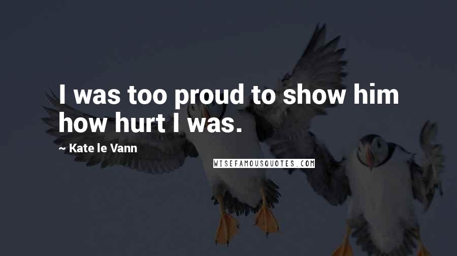 Kate Le Vann Quotes: I was too proud to show him how hurt I was.