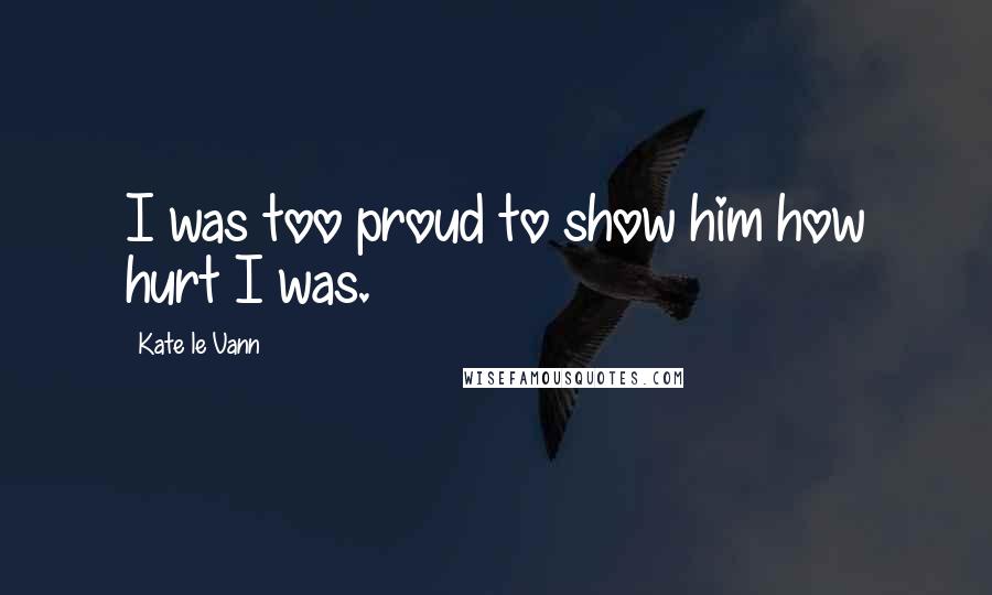 Kate Le Vann Quotes: I was too proud to show him how hurt I was.