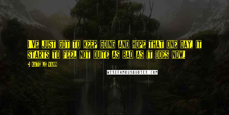 Kate Le Vann Quotes: I've just got to keep going and hope that one day, it starts to feel not quite as bad as it does now.