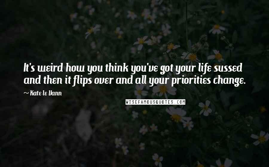 Kate Le Vann Quotes: It's weird how you think you've got your life sussed and then it flips over and all your priorities change.