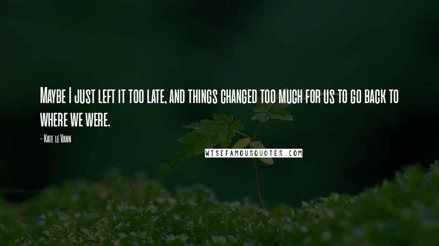 Kate Le Vann Quotes: Maybe I just left it too late, and things changed too much for us to go back to where we were.