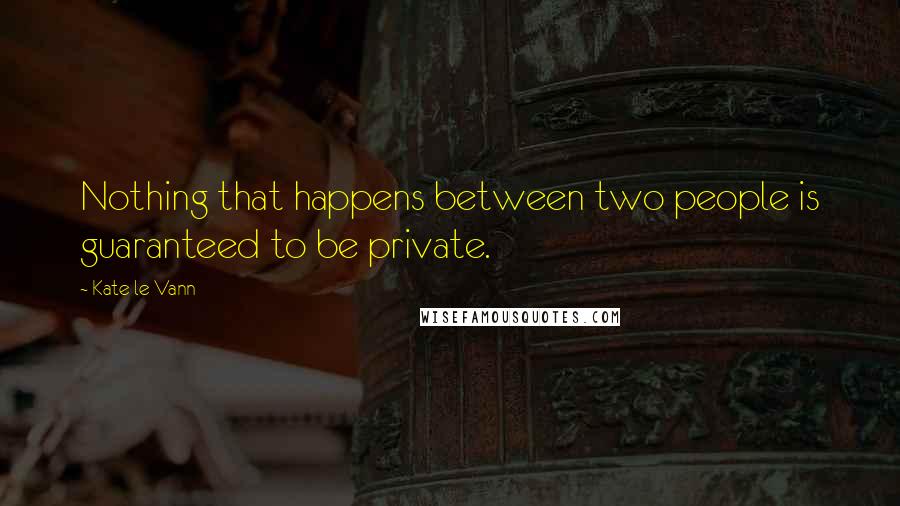 Kate Le Vann Quotes: Nothing that happens between two people is guaranteed to be private.