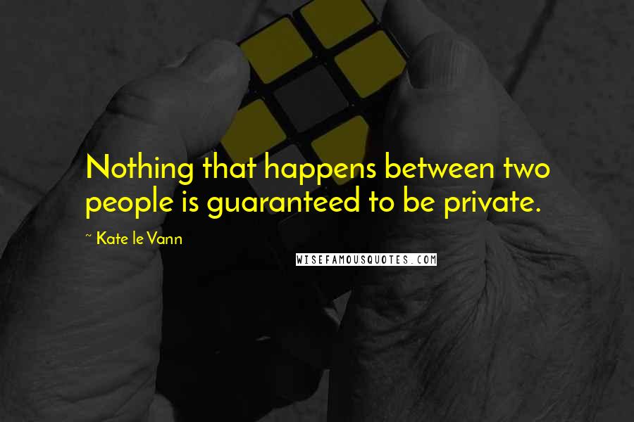 Kate Le Vann Quotes: Nothing that happens between two people is guaranteed to be private.