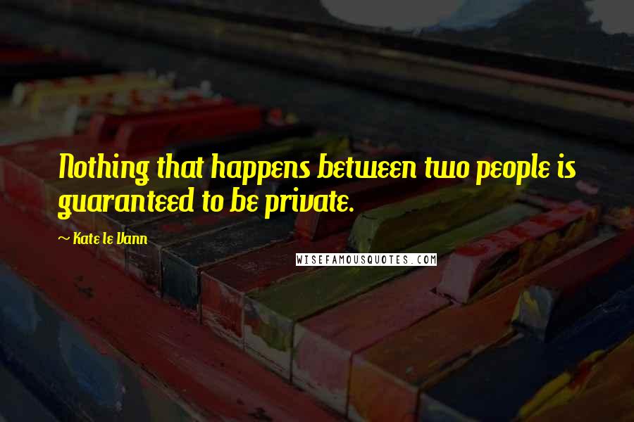 Kate Le Vann Quotes: Nothing that happens between two people is guaranteed to be private.