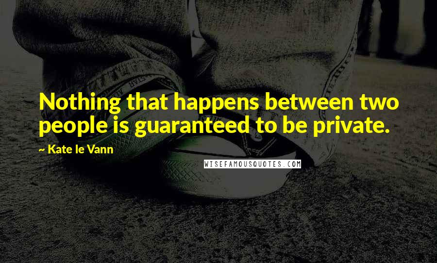 Kate Le Vann Quotes: Nothing that happens between two people is guaranteed to be private.