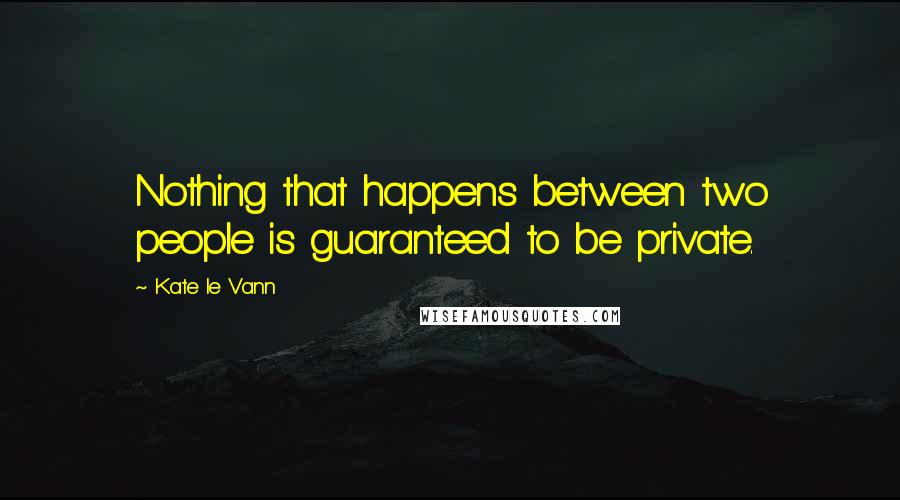 Kate Le Vann Quotes: Nothing that happens between two people is guaranteed to be private.