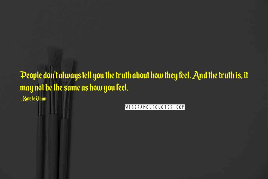 Kate Le Vann Quotes: People don't always tell you the truth about how they feel. And the truth is, it may not be the same as how you feel.