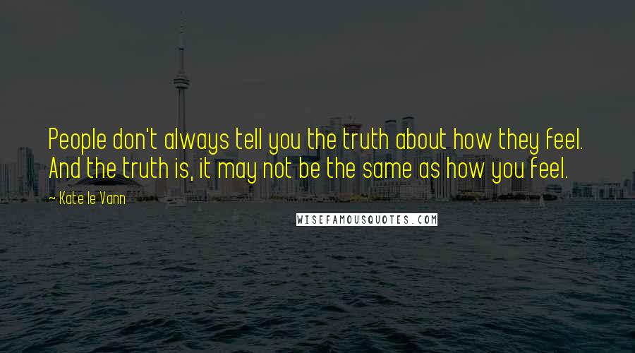 Kate Le Vann Quotes: People don't always tell you the truth about how they feel. And the truth is, it may not be the same as how you feel.