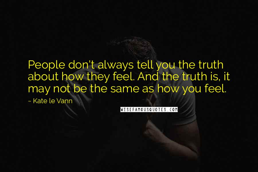 Kate Le Vann Quotes: People don't always tell you the truth about how they feel. And the truth is, it may not be the same as how you feel.