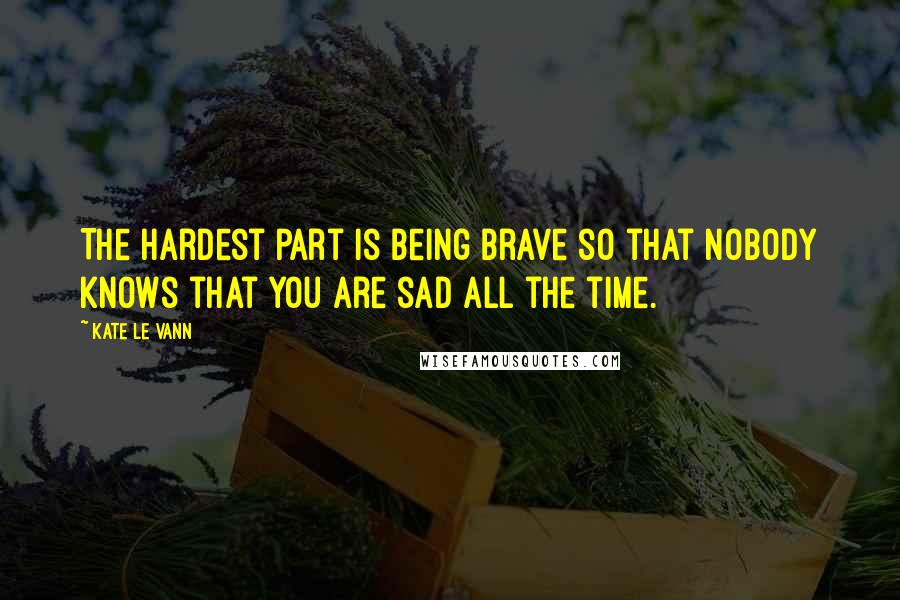 Kate Le Vann Quotes: The hardest part is being brave so that nobody knows that you are sad all the time.