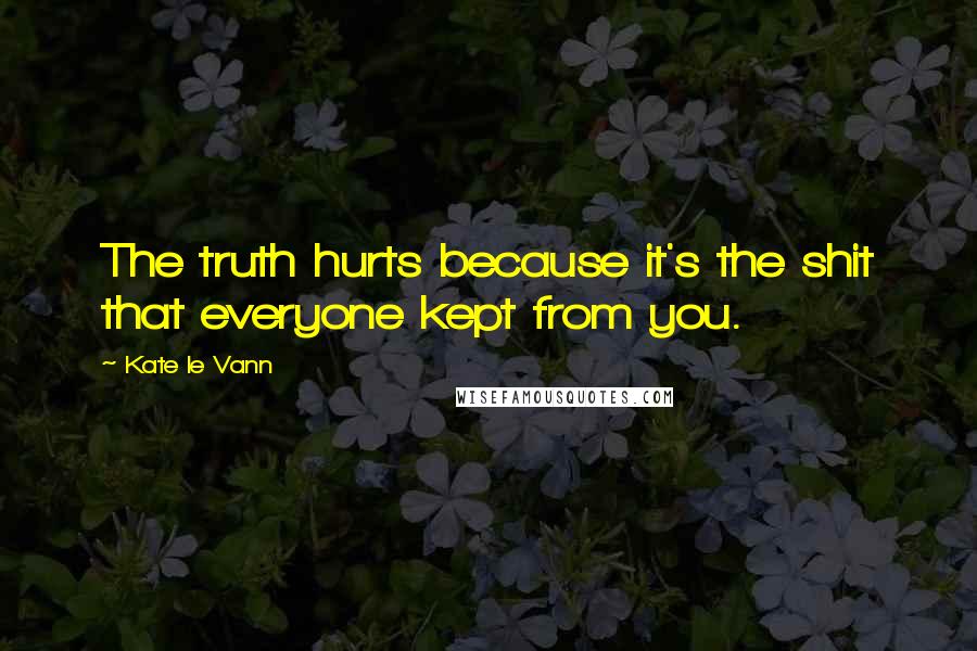 Kate Le Vann Quotes: The truth hurts because it's the shit that everyone kept from you.