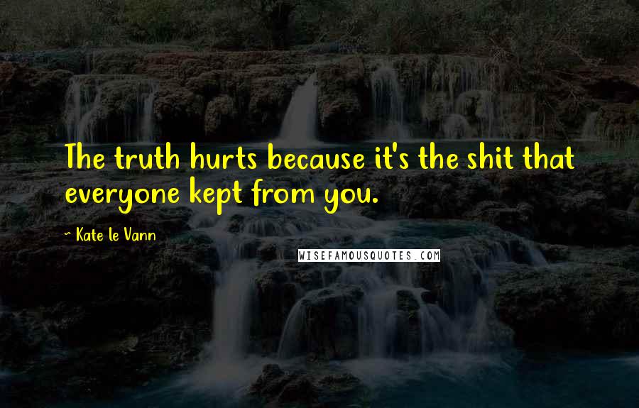 Kate Le Vann Quotes: The truth hurts because it's the shit that everyone kept from you.