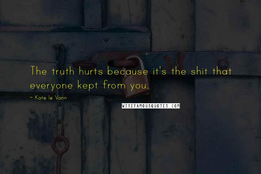 Kate Le Vann Quotes: The truth hurts because it's the shit that everyone kept from you.