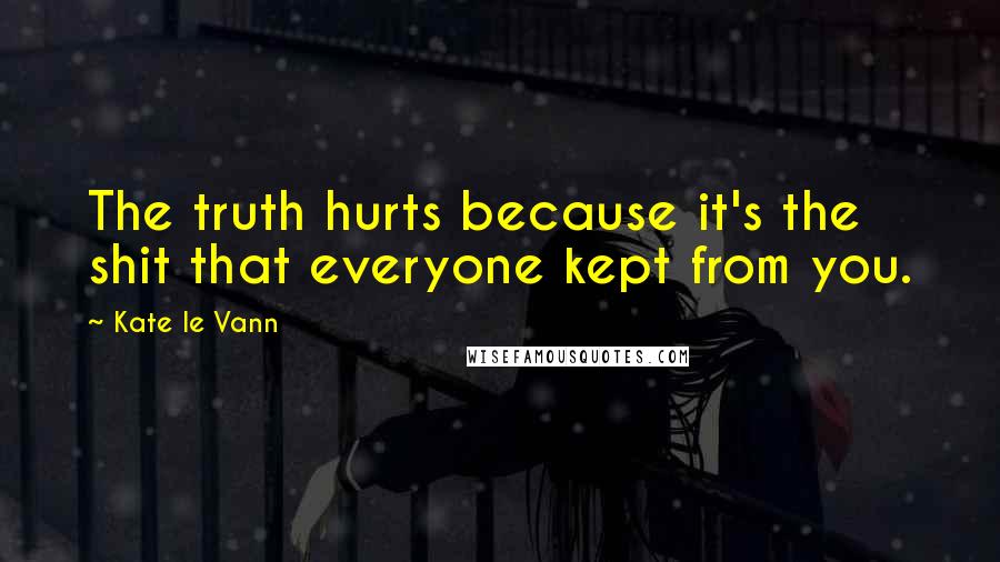 Kate Le Vann Quotes: The truth hurts because it's the shit that everyone kept from you.