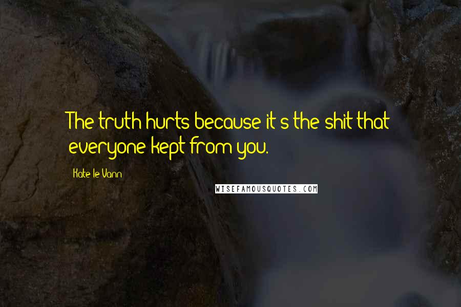 Kate Le Vann Quotes: The truth hurts because it's the shit that everyone kept from you.