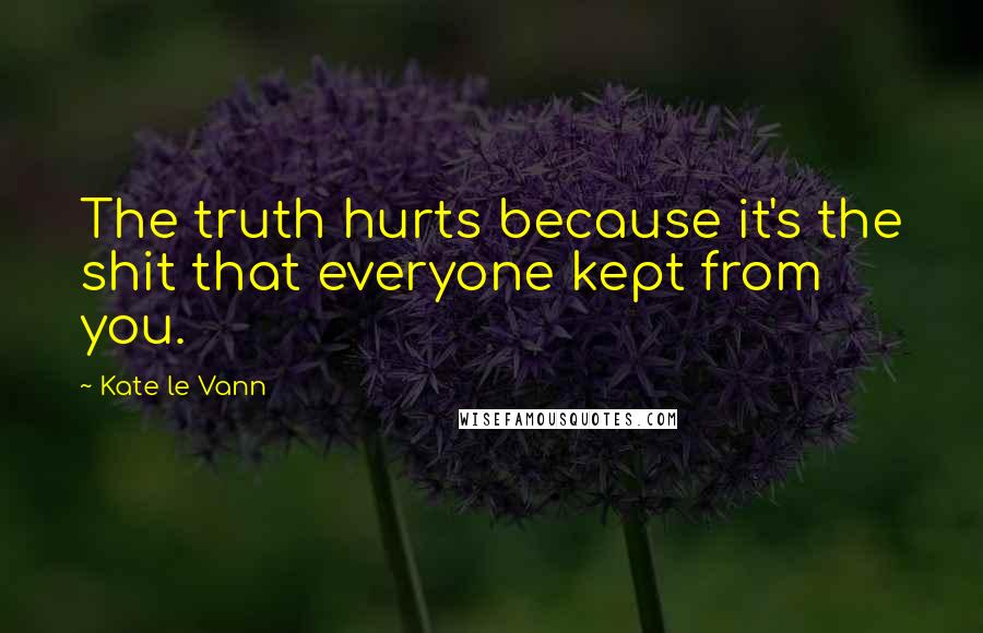 Kate Le Vann Quotes: The truth hurts because it's the shit that everyone kept from you.