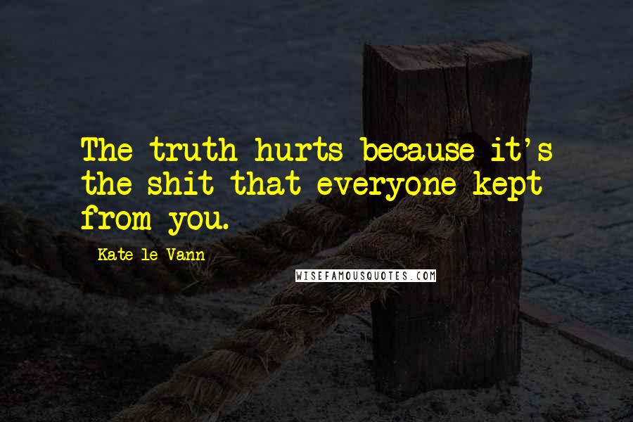 Kate Le Vann Quotes: The truth hurts because it's the shit that everyone kept from you.