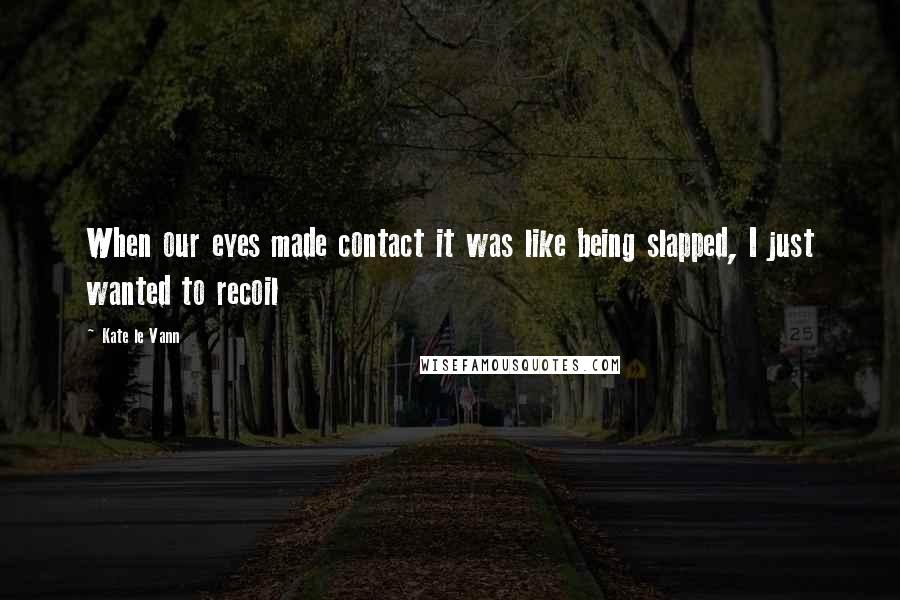 Kate Le Vann Quotes: When our eyes made contact it was like being slapped, I just wanted to recoil