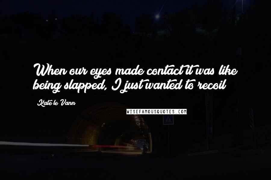 Kate Le Vann Quotes: When our eyes made contact it was like being slapped, I just wanted to recoil