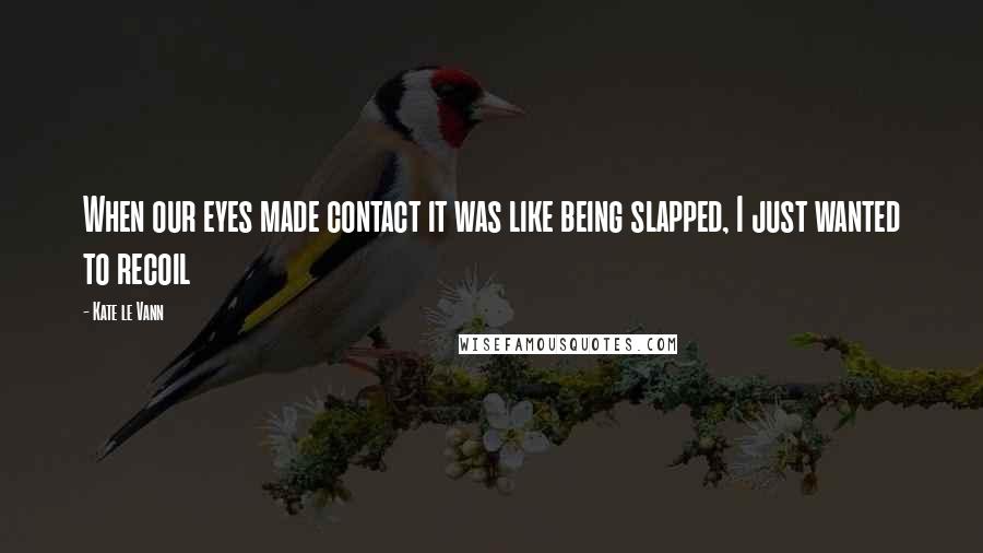 Kate Le Vann Quotes: When our eyes made contact it was like being slapped, I just wanted to recoil