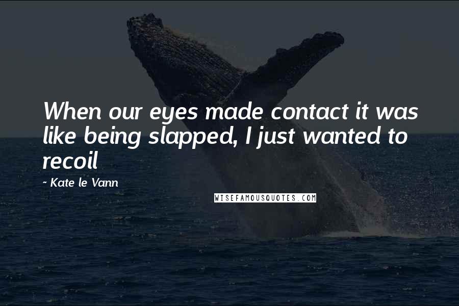 Kate Le Vann Quotes: When our eyes made contact it was like being slapped, I just wanted to recoil