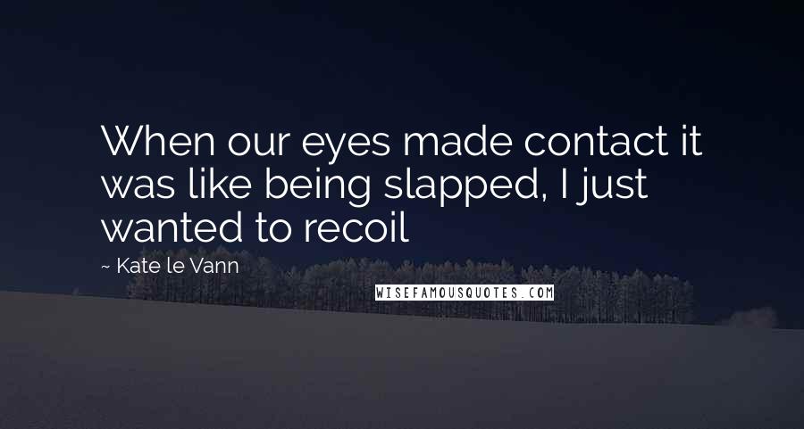 Kate Le Vann Quotes: When our eyes made contact it was like being slapped, I just wanted to recoil