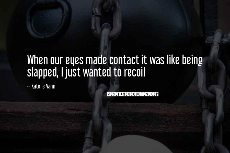 Kate Le Vann Quotes: When our eyes made contact it was like being slapped, I just wanted to recoil