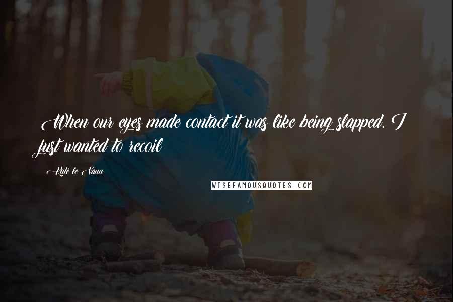 Kate Le Vann Quotes: When our eyes made contact it was like being slapped, I just wanted to recoil