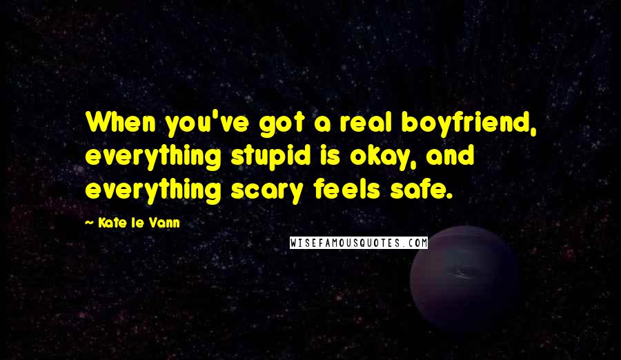 Kate Le Vann Quotes: When you've got a real boyfriend, everything stupid is okay, and everything scary feels safe.