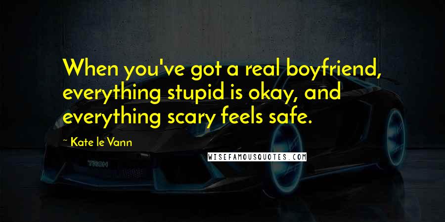 Kate Le Vann Quotes: When you've got a real boyfriend, everything stupid is okay, and everything scary feels safe.