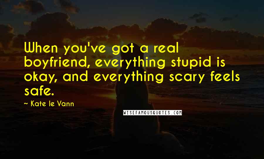 Kate Le Vann Quotes: When you've got a real boyfriend, everything stupid is okay, and everything scary feels safe.