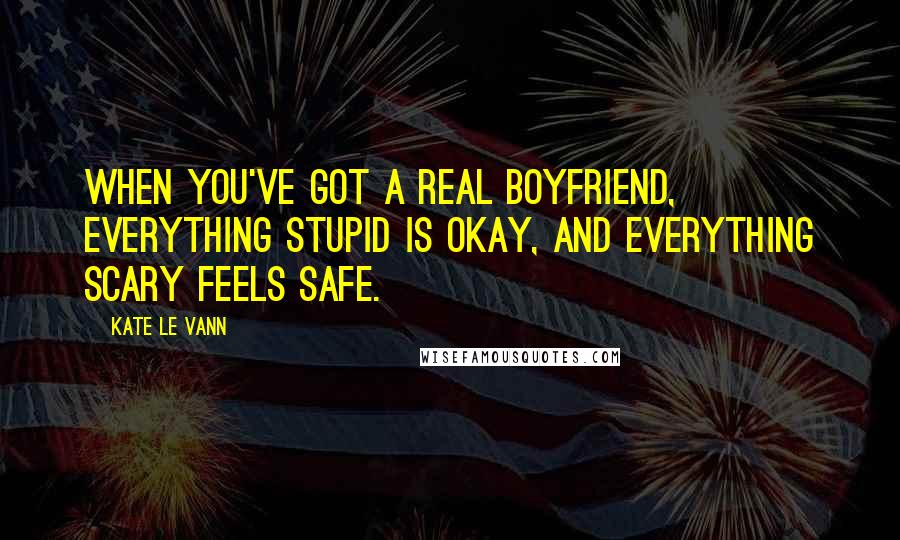 Kate Le Vann Quotes: When you've got a real boyfriend, everything stupid is okay, and everything scary feels safe.