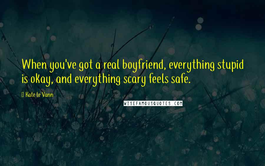 Kate Le Vann Quotes: When you've got a real boyfriend, everything stupid is okay, and everything scary feels safe.