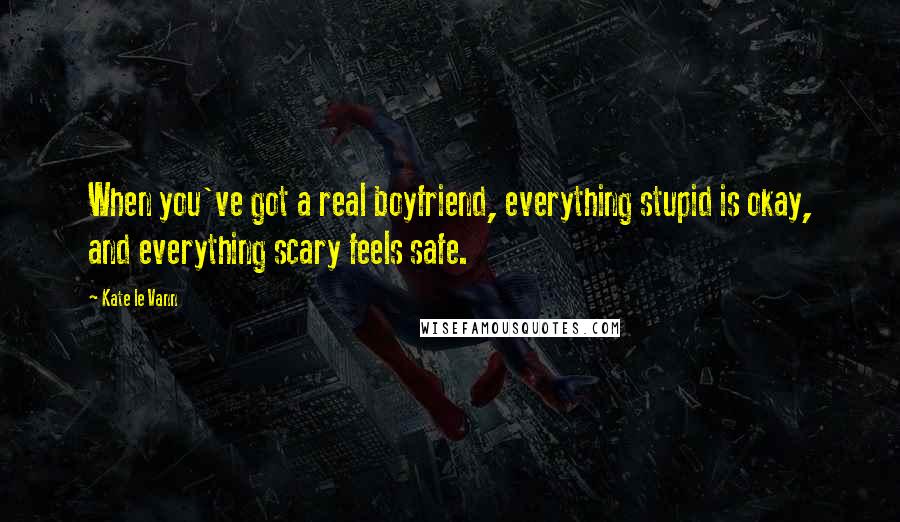 Kate Le Vann Quotes: When you've got a real boyfriend, everything stupid is okay, and everything scary feels safe.