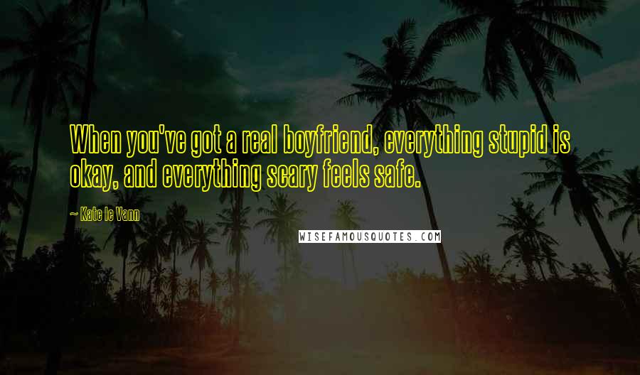 Kate Le Vann Quotes: When you've got a real boyfriend, everything stupid is okay, and everything scary feels safe.