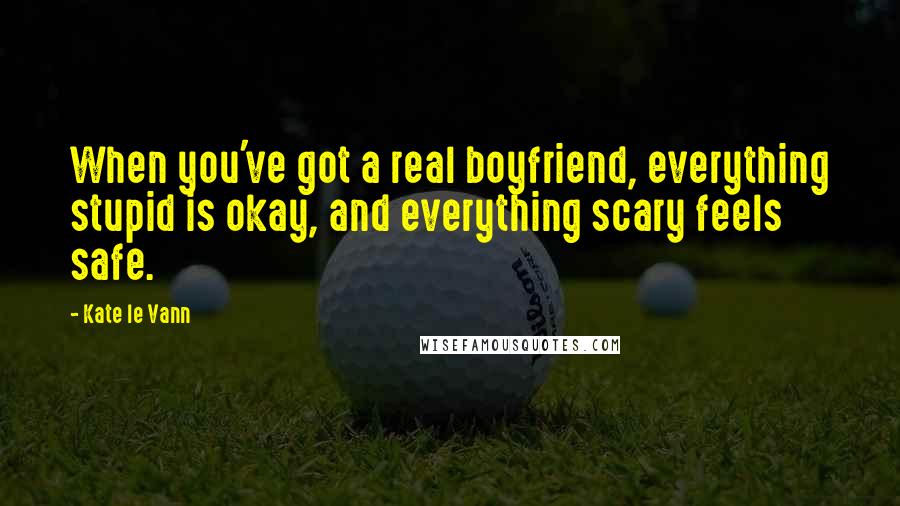 Kate Le Vann Quotes: When you've got a real boyfriend, everything stupid is okay, and everything scary feels safe.