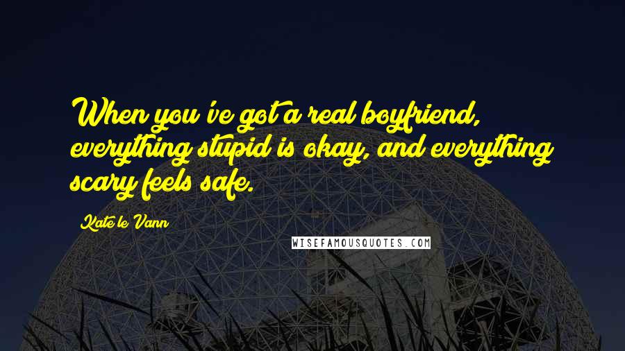 Kate Le Vann Quotes: When you've got a real boyfriend, everything stupid is okay, and everything scary feels safe.