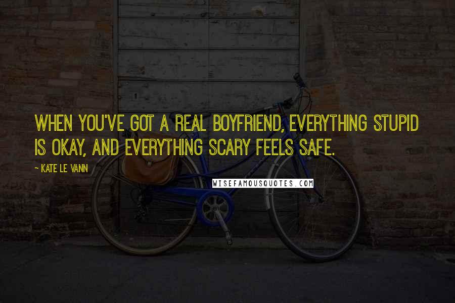 Kate Le Vann Quotes: When you've got a real boyfriend, everything stupid is okay, and everything scary feels safe.