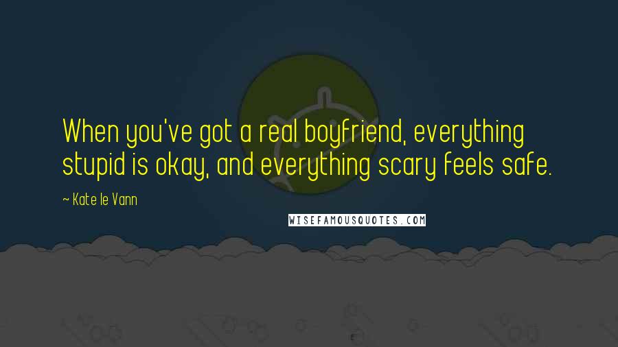 Kate Le Vann Quotes: When you've got a real boyfriend, everything stupid is okay, and everything scary feels safe.