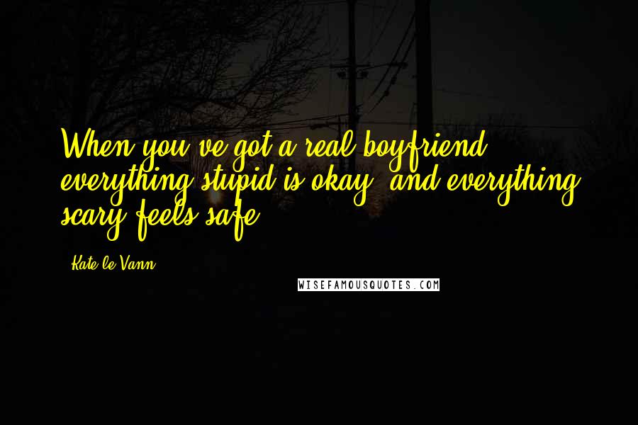 Kate Le Vann Quotes: When you've got a real boyfriend, everything stupid is okay, and everything scary feels safe.