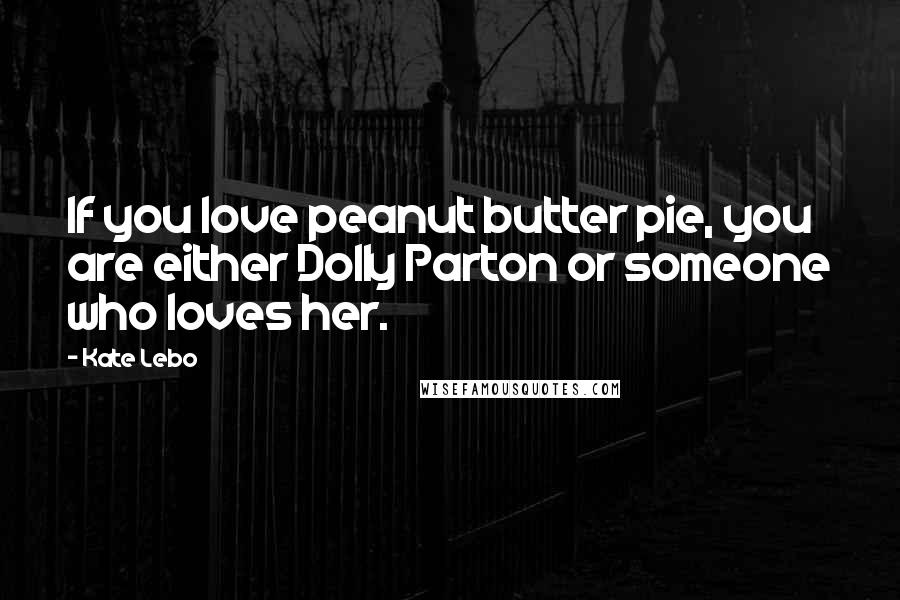 Kate Lebo Quotes: If you love peanut butter pie, you are either Dolly Parton or someone who loves her.