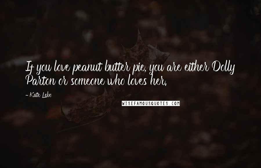 Kate Lebo Quotes: If you love peanut butter pie, you are either Dolly Parton or someone who loves her.