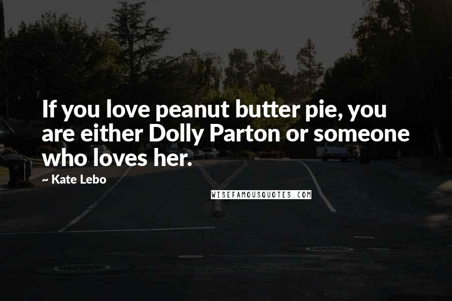 Kate Lebo Quotes: If you love peanut butter pie, you are either Dolly Parton or someone who loves her.