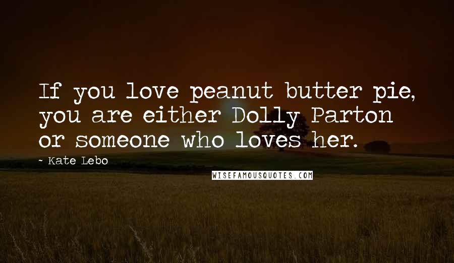 Kate Lebo Quotes: If you love peanut butter pie, you are either Dolly Parton or someone who loves her.