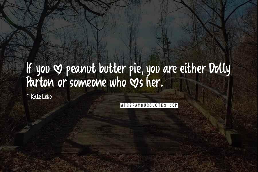 Kate Lebo Quotes: If you love peanut butter pie, you are either Dolly Parton or someone who loves her.